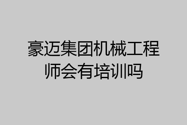 豪迈集团机械工程师会有培训吗