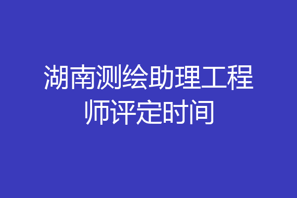 湖南测绘助理工程师评定时间