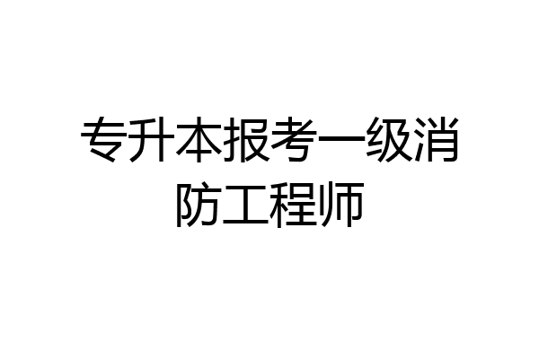 专升本报考一级消防工程师