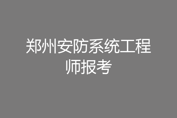 郑州安防系统工程师报考