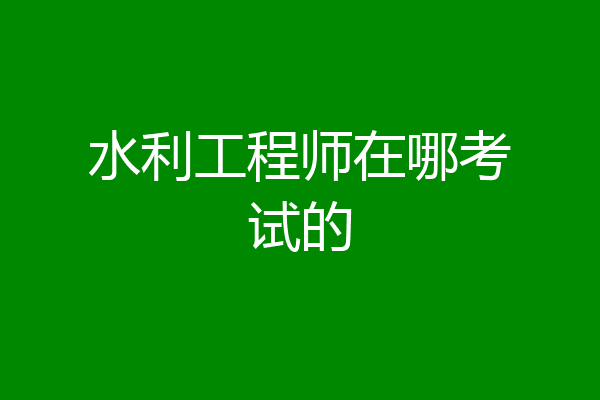 水利工程师在哪考试的