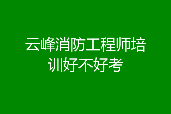 云峰消防工程师培训好不好考