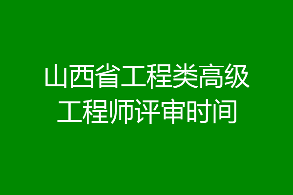 山西省工程类高级工程师评审时间