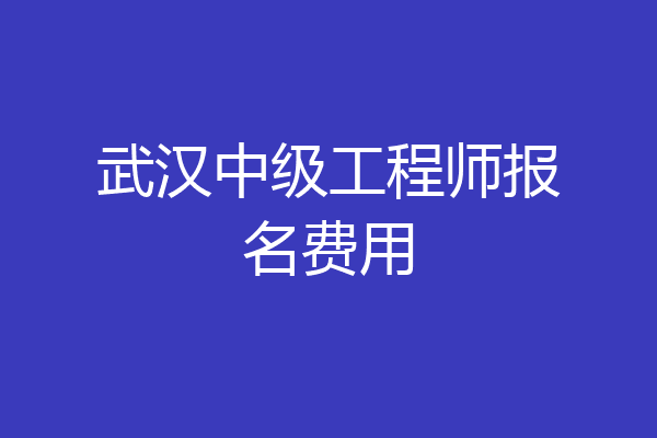 武汉中级工程师报名费用