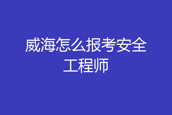 威海怎么报考安全工程师