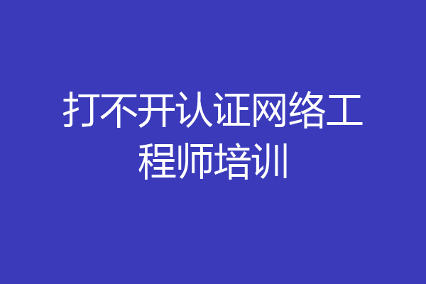打不开认证网络工程师培训