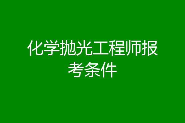 化学抛光工程师报考条件