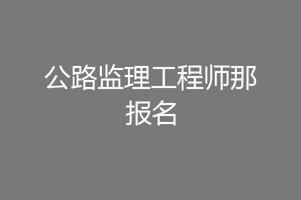 公路监理工程师那报名