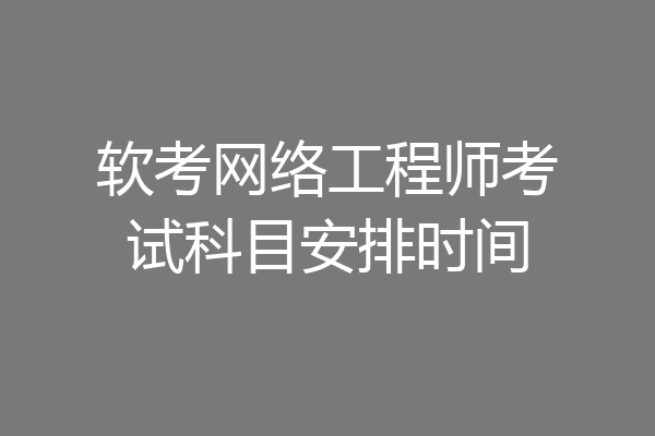 软考网络工程师考试科目安排时间