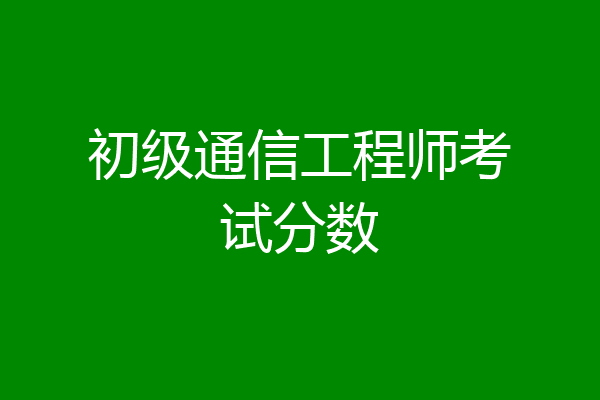 初级通信工程师考试分数