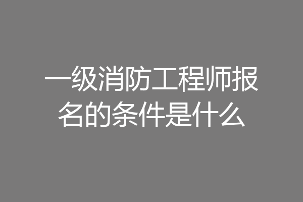 一级消防工程师报名的条件是什么
