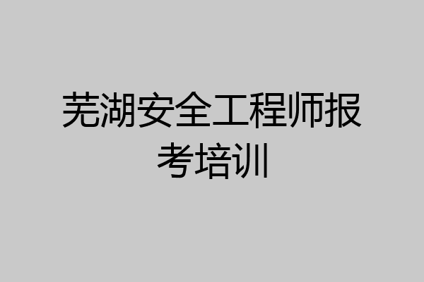 芜湖安全工程师报考培训