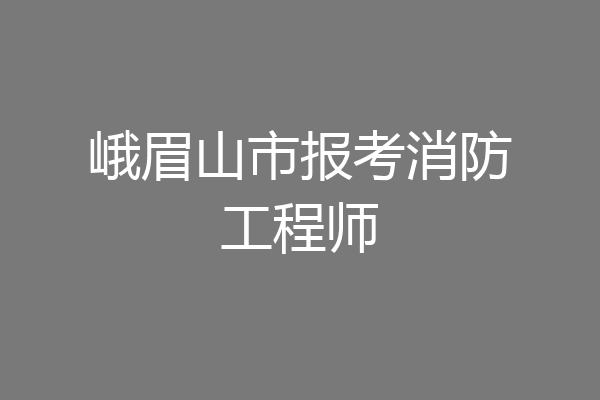 峨眉山市报考消防工程师