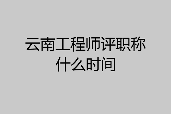 云南工程师评职称什么时间