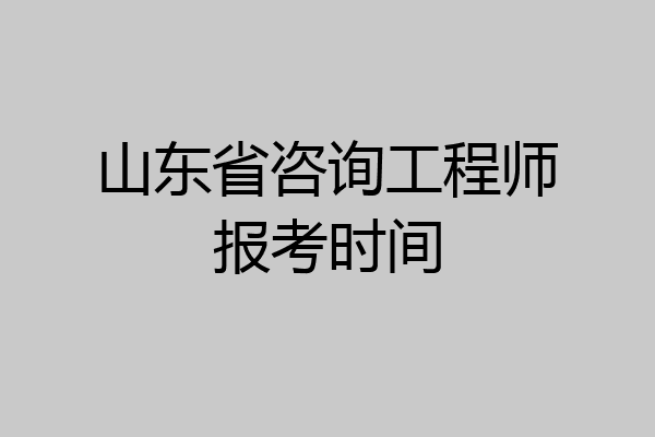 山东省咨询工程师报考时间