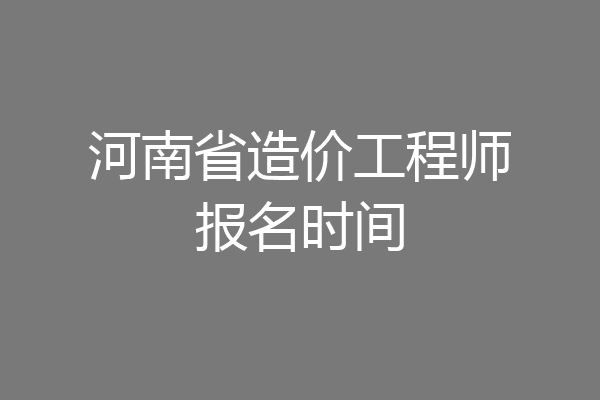 河南省造价工程师报名时间