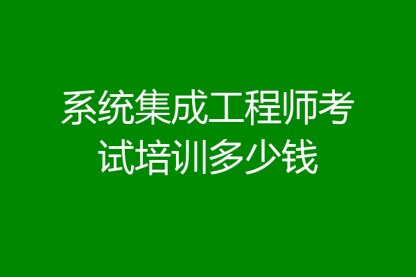系统集成工程师考试培训多少钱