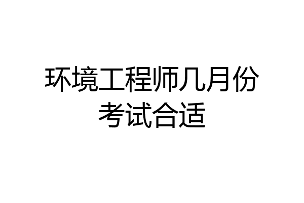环境工程师几月份考试合适