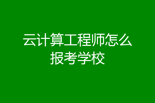 云计算工程师怎么报考学校