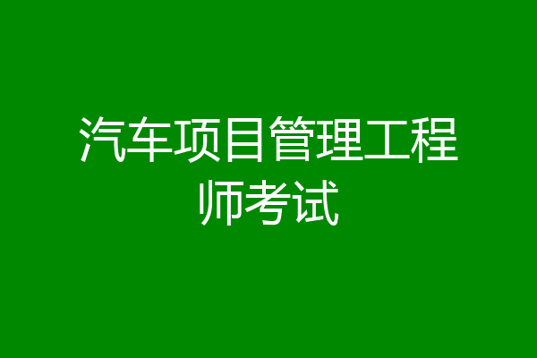 汽车项目管理工程师考试