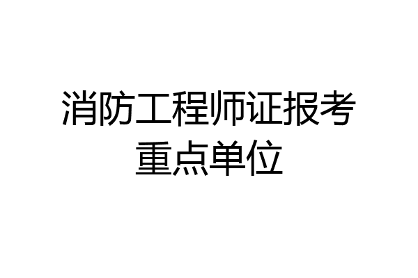 消防工程师证报考重点单位