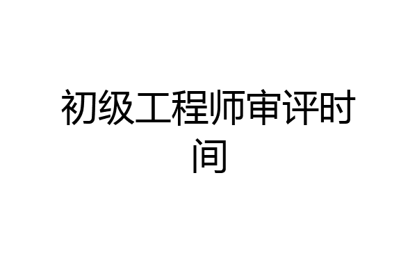 初级工程师审评时间