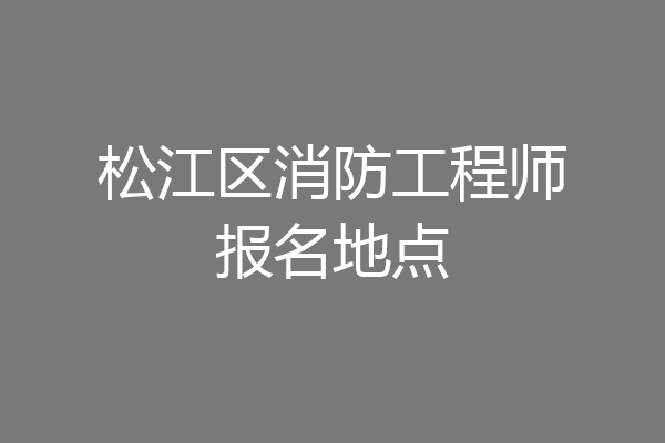 松江区消防工程师报名地点