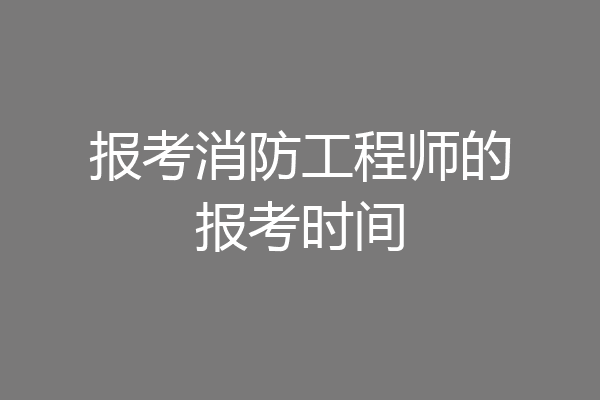 报考消防工程师的报考时间