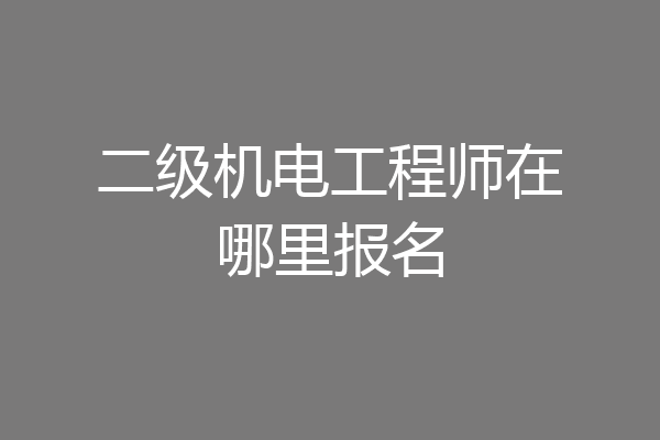 二级机电工程师在哪里报名
