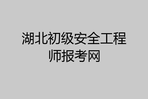 湖北初级安全工程师报考网