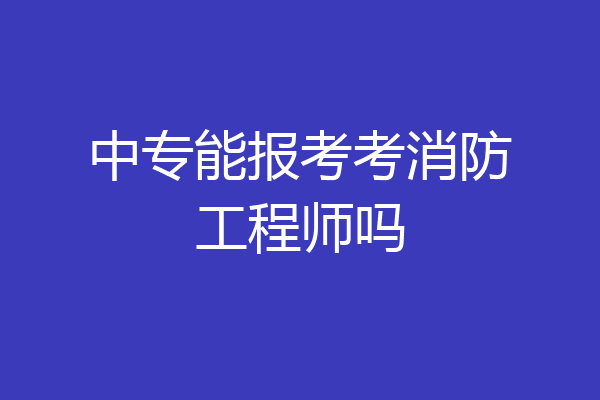 中专能报考考消防工程师吗