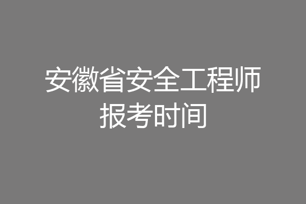 安徽省安全工程师报考时间