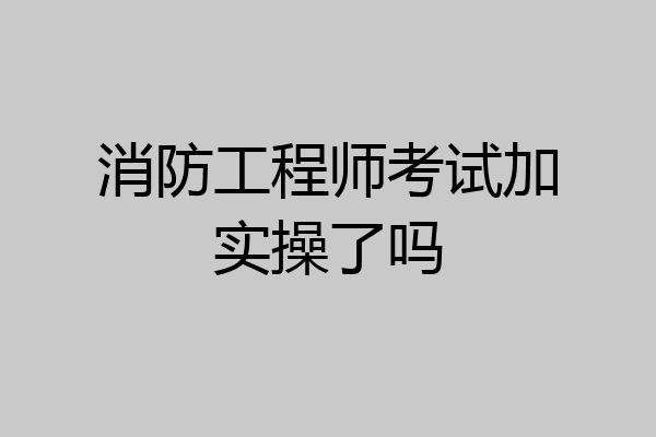 消防工程师考试加实操了吗