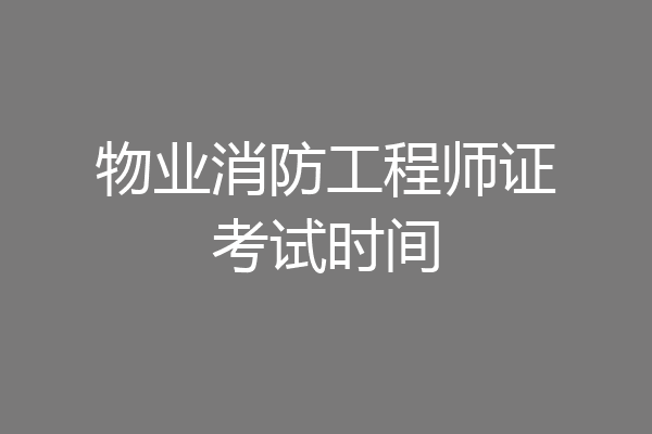 物业消防工程师证考试时间