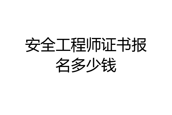 安全工程师证书报名多少钱