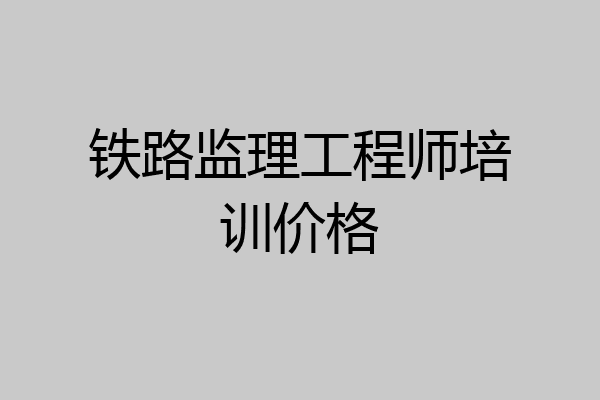 铁路监理工程师培训价格