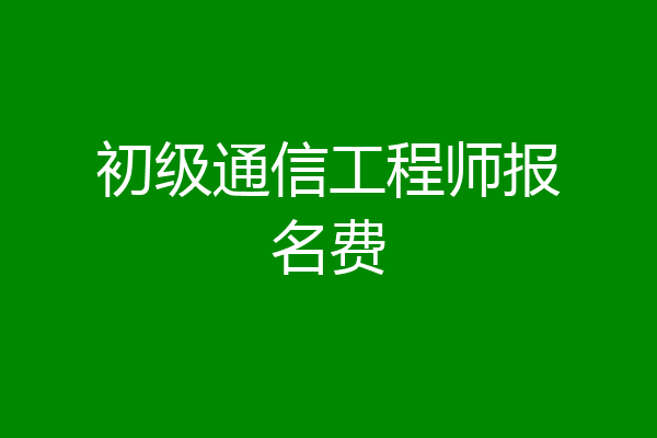 初级通信工程师报名费