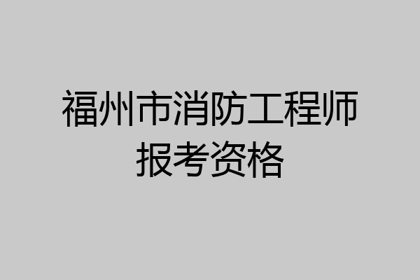 福州市消防工程师报考资格