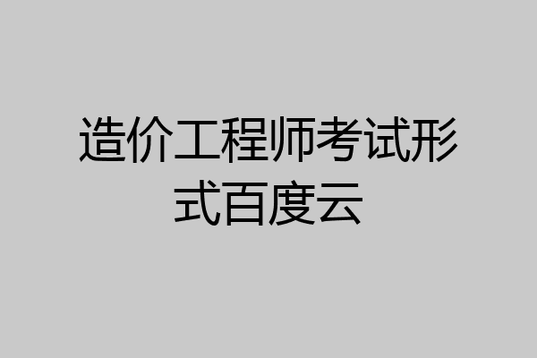 造价工程师考试形式百度云