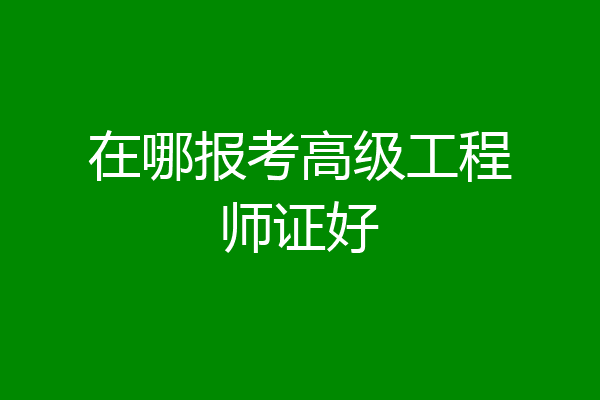 在哪报考高级工程师证好