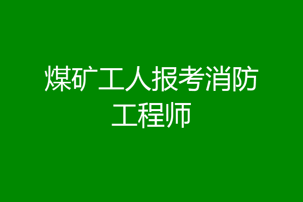 煤矿工人报考消防工程师