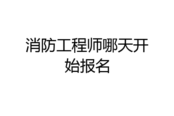 消防工程师哪天开始报名