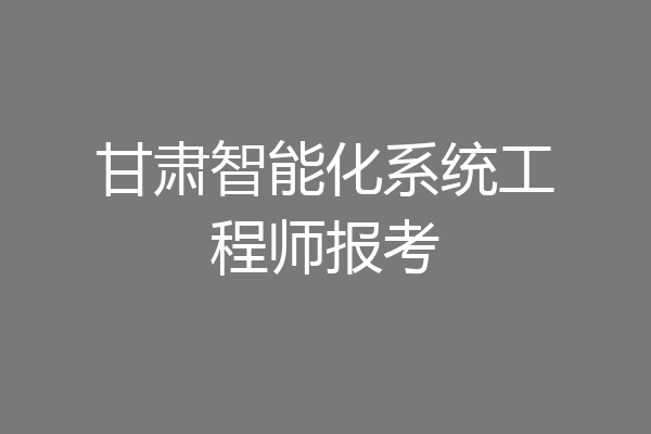 甘肃智能化系统工程师报考