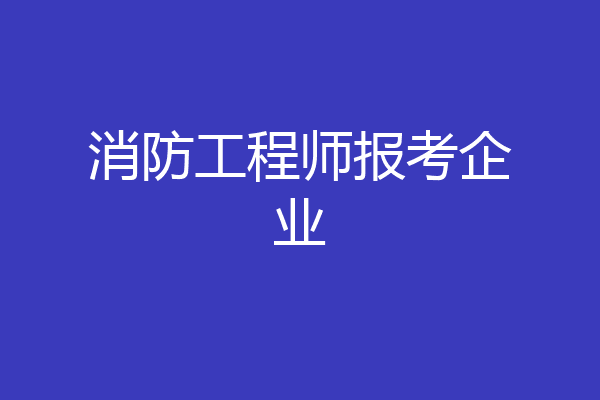 消防工程师报考企业