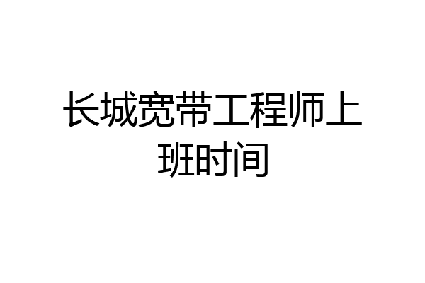 长城宽带工程师上班时间