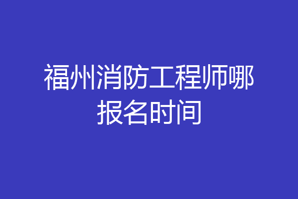 福州消防工程师哪报名时间