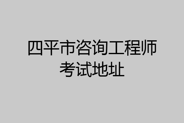 四平市咨询工程师考试地址