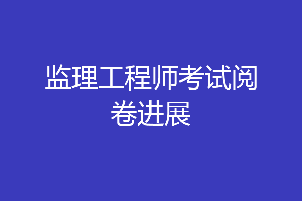 监理工程师考试阅卷进展