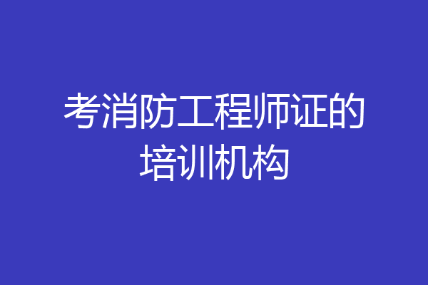 考消防工程师证的培训机构