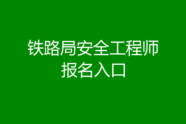 铁路局安全工程师报名入口